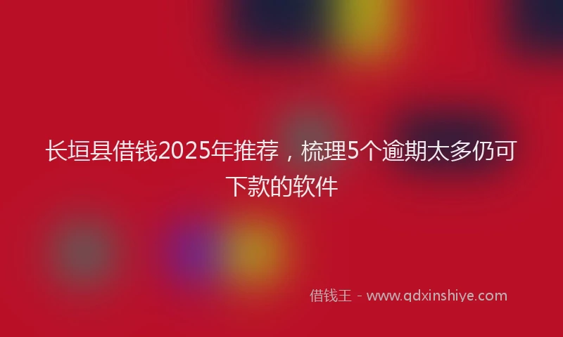 长垣县借钱2025年推荐，梳理5个逾期太多仍可下款的软件