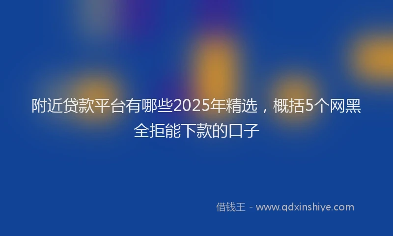 附近贷款平台有哪些2025年精选，概括5个网黑全拒能下款的口子