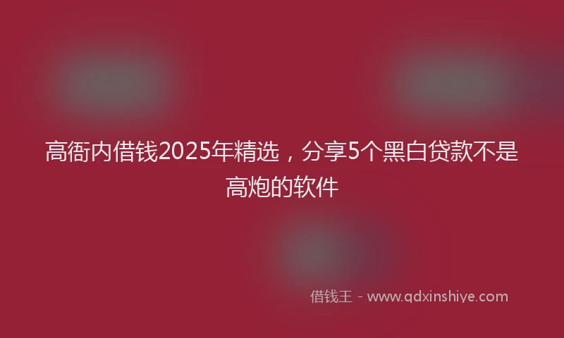 高衙内借钱2025年精选，分享5个黑白贷款不是高炮的软件
