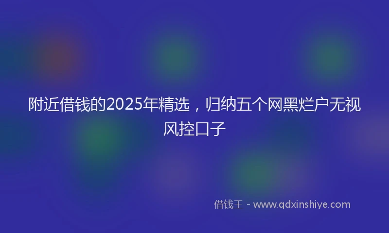 附近借钱的2025年精选，归纳五个网黑烂户无视风控口子