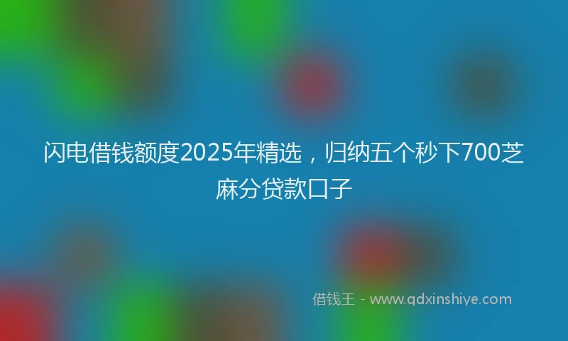 闪电借钱额度2025年精选，归纳五个秒下700芝麻分贷款口子