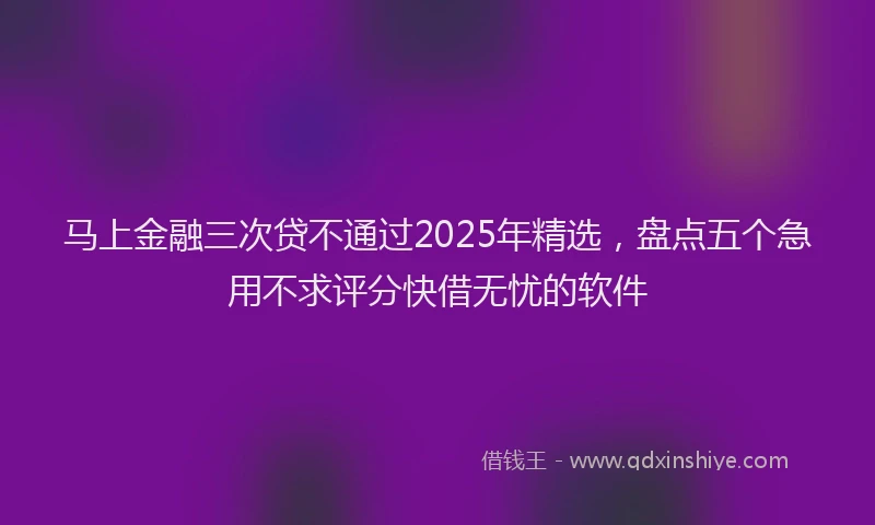 马上金融三次贷不通过2025年精选，盘点五个急用不求评分快借无忧的软件