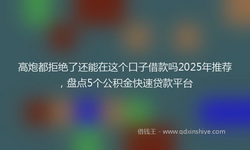 高炮都拒绝了还能在这个口子借款吗2025年推荐，盘点5个公积金快速贷款平台