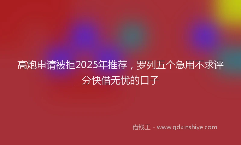 高炮申请被拒2025年推荐，罗列五个急用不求评分快借无忧的口子