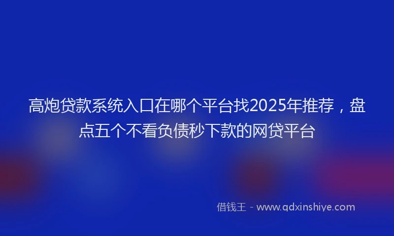 高炮贷款系统入口在哪个平台找2025年推荐，盘点五个不看负债秒下款的网贷平台