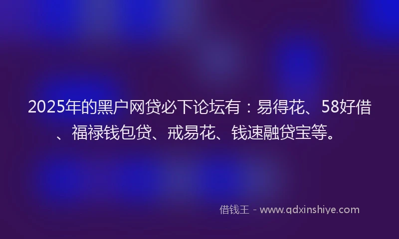 2025年的黑户网贷必下论坛有：易得花、58好借、福禄钱包贷、戒易花、钱速融贷宝等。
