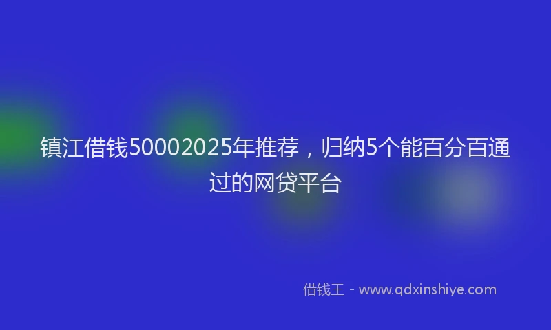 镇江借钱50002025年推荐，归纳5个能百分百通过的网贷平台