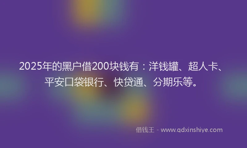 2025年的黑户借200块钱有：洋钱罐、超人卡、平安口袋银行、快贷通、分期乐等。