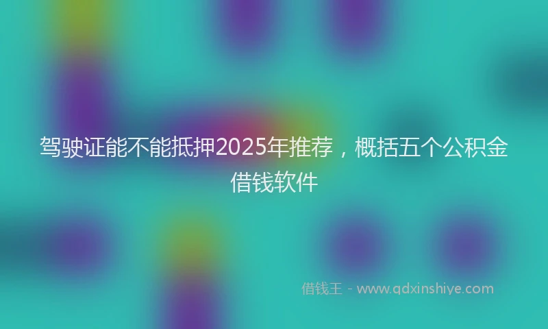 驾驶证能不能抵押2025年推荐，概括五个公积金借钱软件