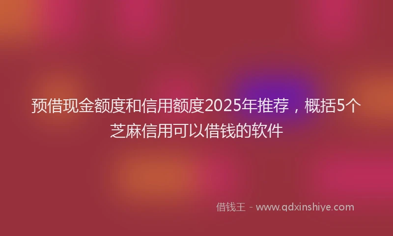预借现金额度和信用额度2025年推荐，概括5个芝麻信用可以借钱的软件