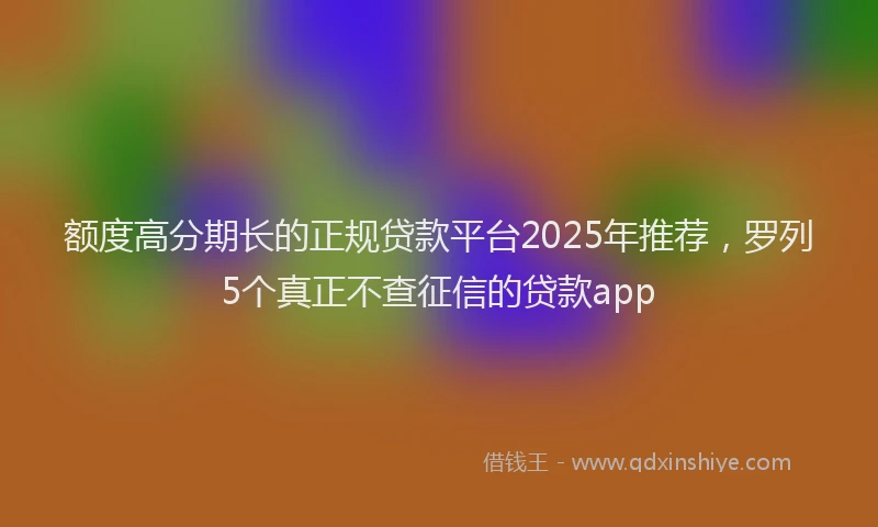 额度高分期长的正规贷款平台2025年推荐，罗列5个真正不查征信的贷款app