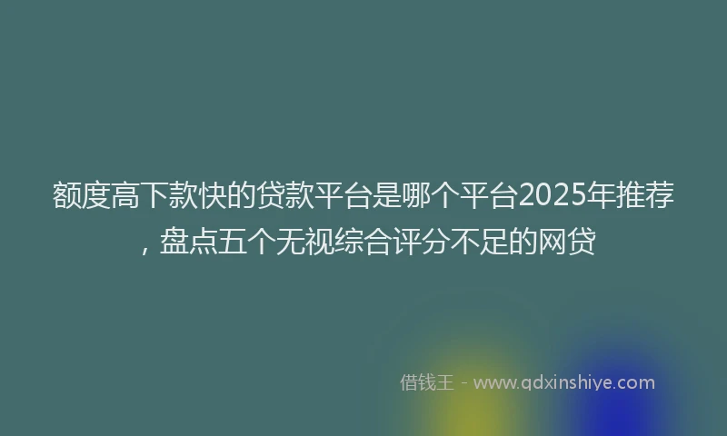 额度高下款快的贷款平台是哪个平台2025年推荐，盘点五个无视综合评分不足的网贷