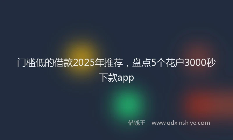 门槛低的借款2025年推荐，盘点5个花户3000秒下款app