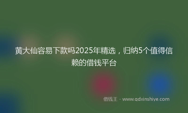 黄大仙容易下款吗2025年精选，归纳5个值得信赖的借钱平台