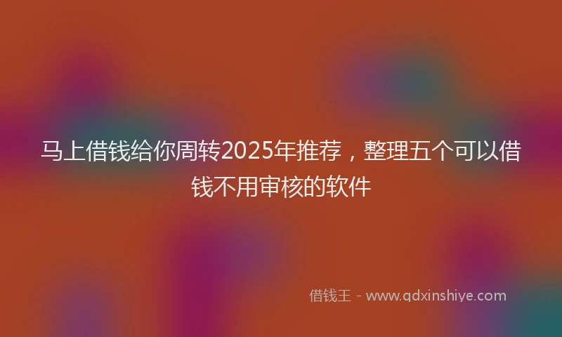 马上借钱给你周转2025年推荐，整理五个可以借钱不用审核的软件