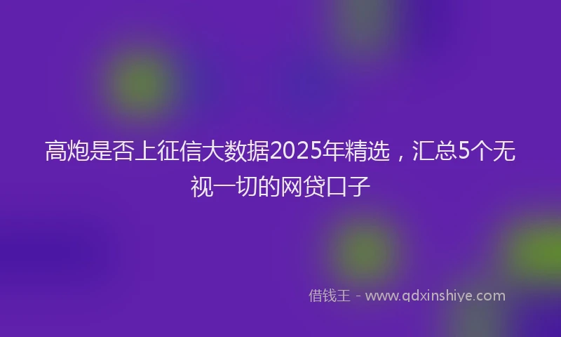 高炮是否上征信大数据2025年精选，汇总5个无视一切的网贷口子
