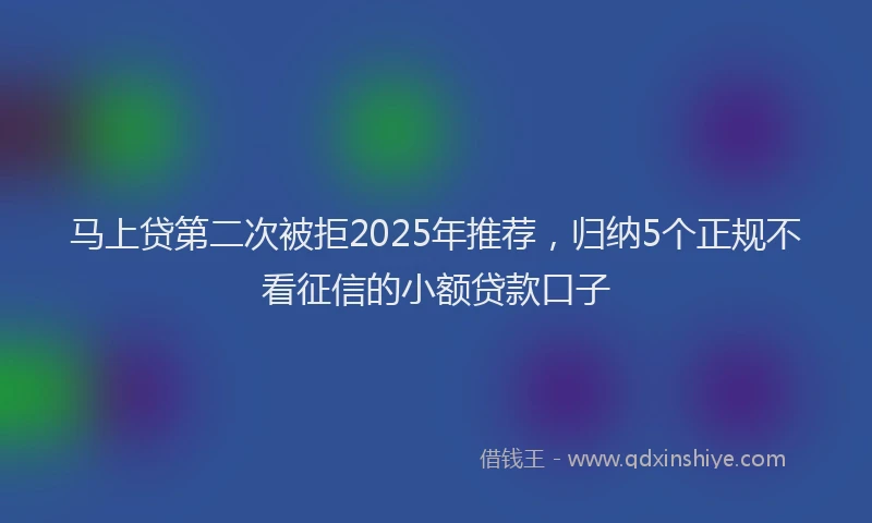 马上贷第二次被拒2025年推荐，归纳5个正规不看征信的小额贷款口子