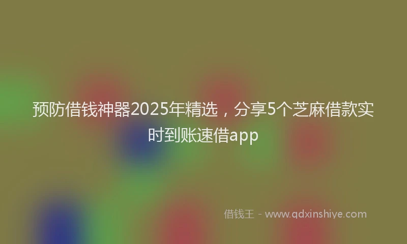 预防借钱神器2025年精选，分享5个芝麻借款实时到账速借app