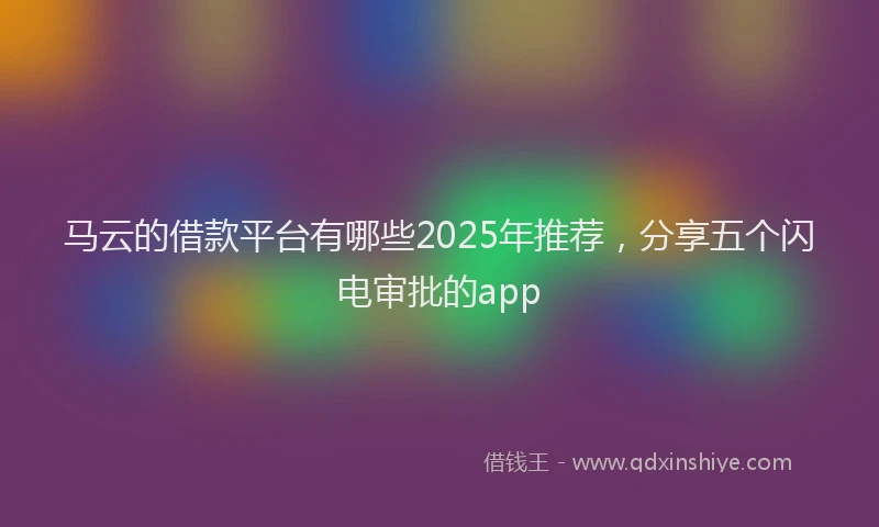 马云的借款平台有哪些2025年推荐，分享五个闪电审批的app