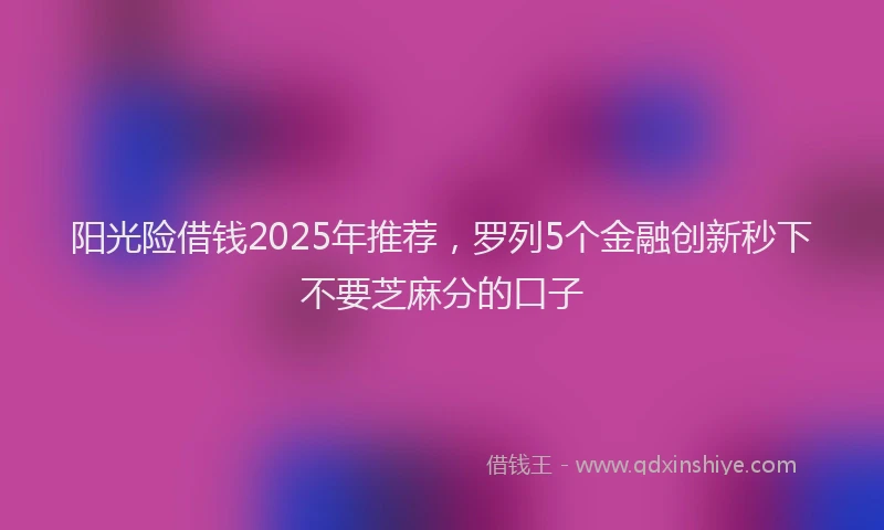 阳光险借钱2025年推荐，罗列5个金融创新秒下不要芝麻分的口子