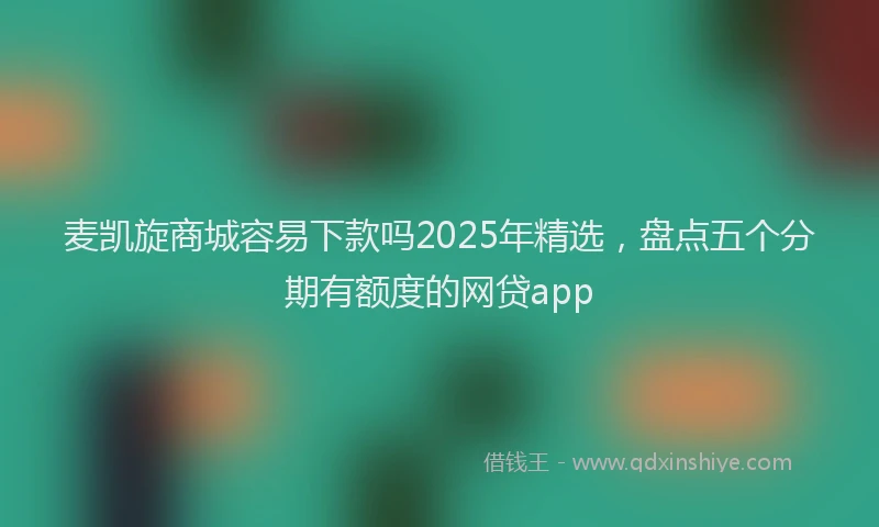 麦凯旋商城容易下款吗2025年精选，盘点五个分期有额度的网贷app