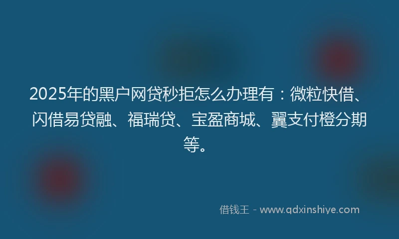 2025年的黑户网贷秒拒怎么办理有:微粒快借、闪借易贷融、福瑞贷、宝盈商城、翼支付橙分期等。