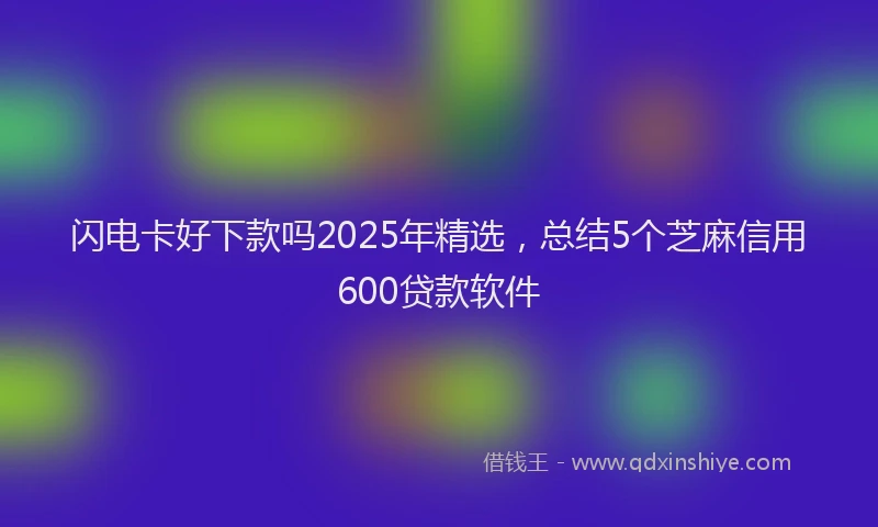 闪电卡好下款吗2025年精选，总结5个芝麻信用600贷款软件