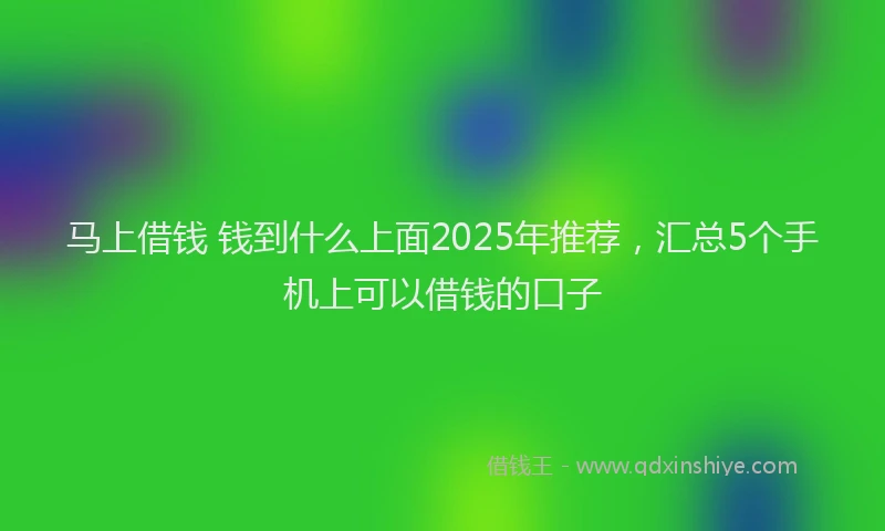 马上借钱 钱到什么上面2025年推荐，汇总5个手机上可以借钱的口子