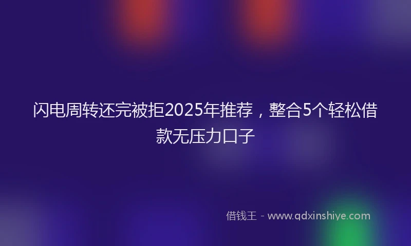 闪电周转还完被拒2025年推荐，整合5个轻松借款无压力口子