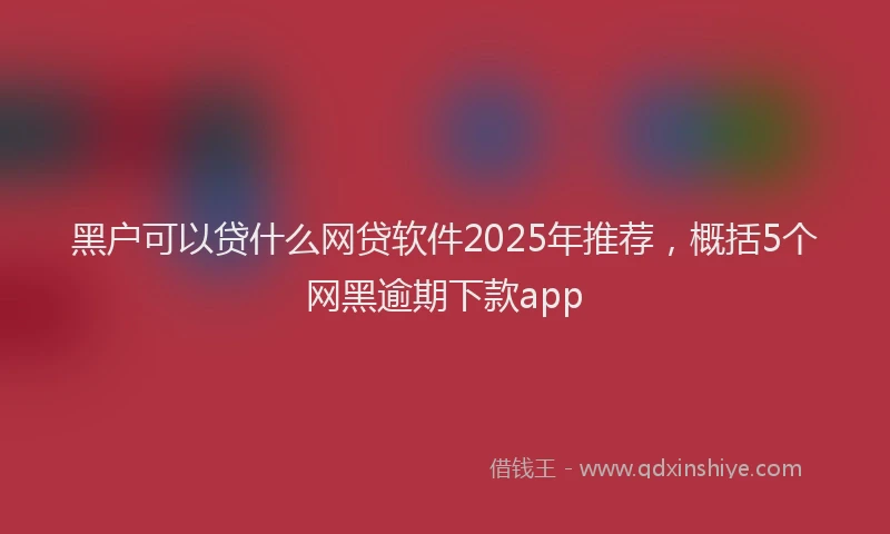 黑户可以贷什么网贷软件2025年推荐，概括5个网黑逾期下款app