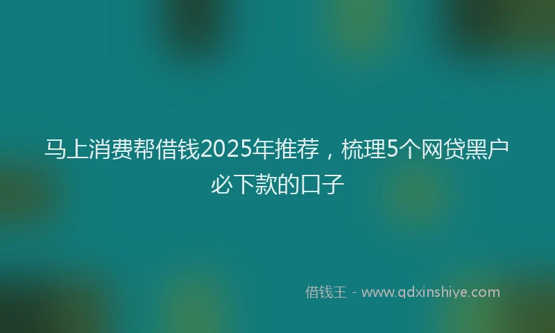马上消费帮借钱2025年推荐，梳理5个网贷黑户必下款的口子