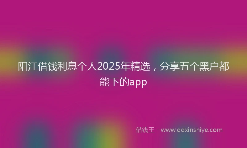 阳江借钱利息个人2025年精选，分享五个黑户都能下的app