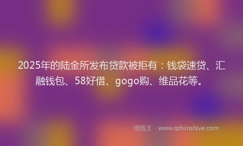 2025年的陆金所发布贷款被拒有：钱袋速贷、汇融钱包、58好借、gogo购、维品花等。