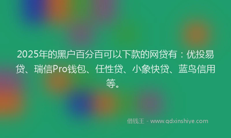 2025年的黑户百分百可以下款的网贷有：优投易贷、瑞信Pro钱包、任性贷、小象快贷、蓝鸟信用等。