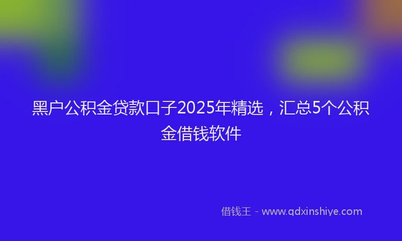 黑户公积金贷款口子2025年精选，汇总5个公积金借钱软件