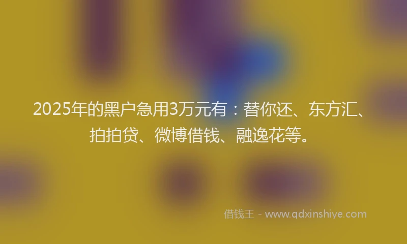 2025年的黑户急用3万元有：替你还、东方汇、拍拍贷、微博借钱、融逸花等。