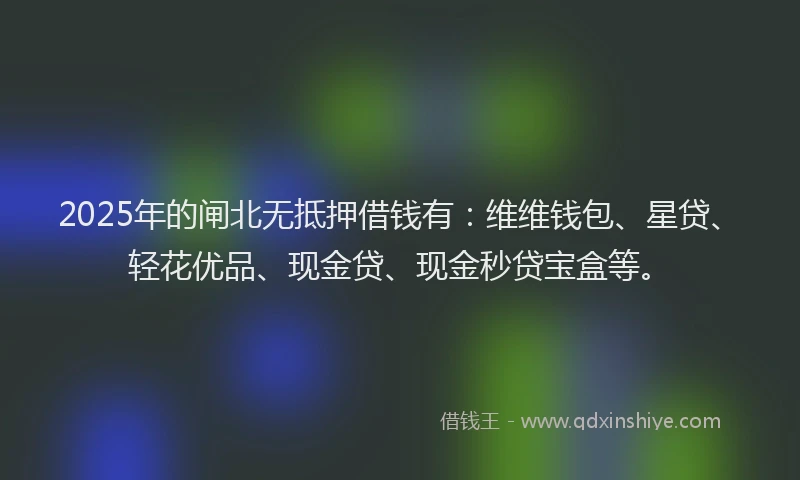 2025年的闸北无抵押借钱有：维维钱包、星贷、轻花优品、现金贷、现金秒贷宝盒等。