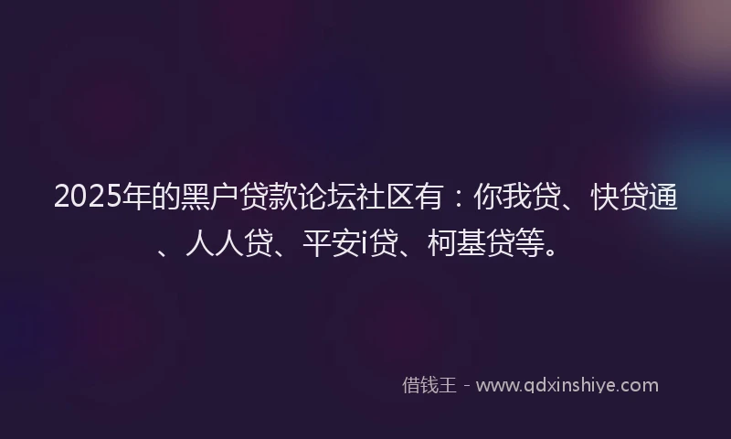 2025年的黑户贷款论坛社区有：你我贷、快贷通、人人贷、平安i贷、柯基贷等。