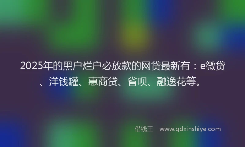 2025年的黑户烂户必放款的网贷最新有：e微贷、洋钱罐、惠商贷、省呗、融逸花等。
