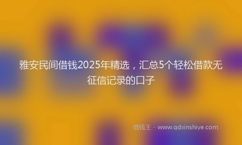 雅安民间借钱2025年精选，汇总5个轻松借款无征信记录的口子