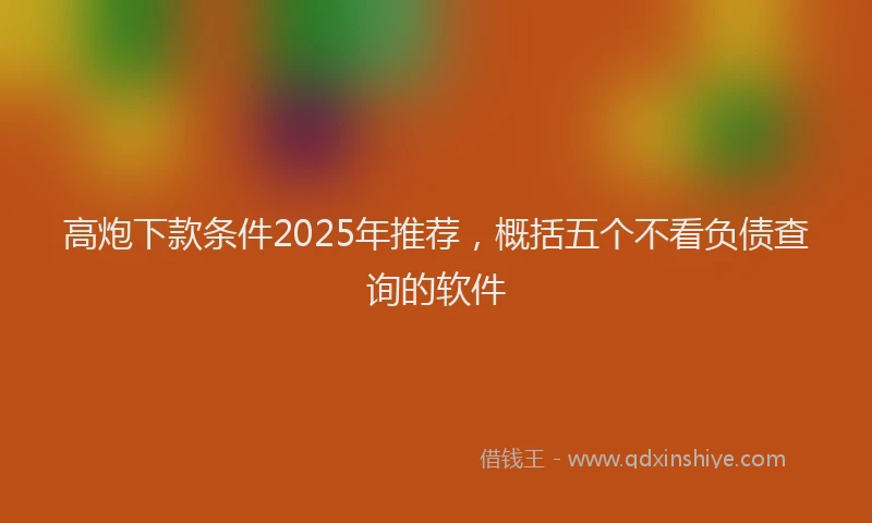 高炮下款条件2025年推荐，概括五个不看负债查询的软件