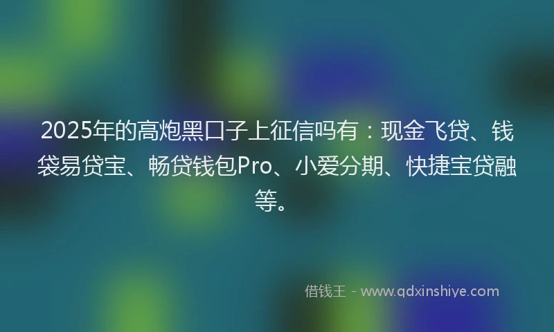 2025年的高炮黑口子上征信吗有：现金飞贷、钱袋易贷宝、畅贷钱包Pro、小爱分期、快捷宝贷融等。
