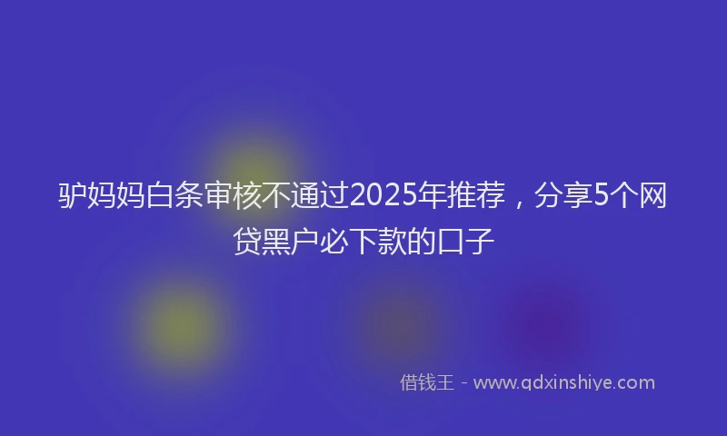 驴妈妈白条审核不通过2025年推荐，分享5个网贷黑户必下款的口子