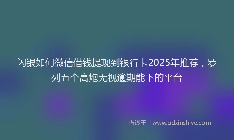 闪银如何微信借钱提现到银行卡2025年推荐，罗列五个高炮无视逾期能下的平台