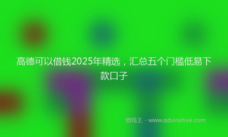 高德可以借钱2025年精选，汇总五个门槛低易下款口子