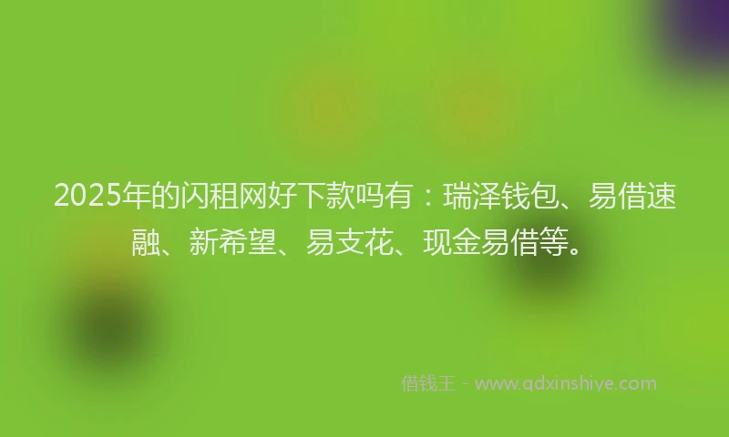 2025年的闪租网好下款吗有：瑞泽钱包、易借速融、新希望、易支花、现金易借等。