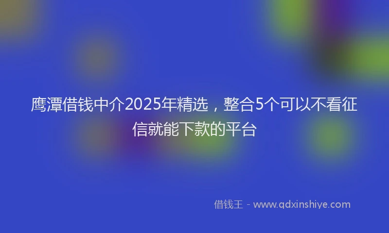 鹰潭借钱中介2025年精选，整合5个可以不看征信就能下款的平台