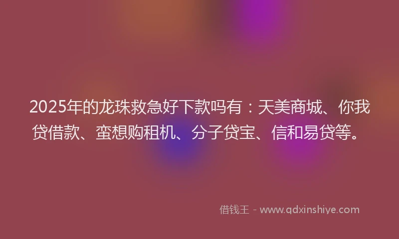2025年的龙珠救急好下款吗有：天美商城、你我贷借款、蛮想购租机、分子贷宝、信和易贷等。