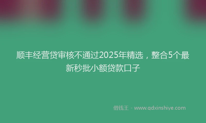 顺丰经营贷审核不通过2025年精选，整合5个最新秒批小额贷款口子