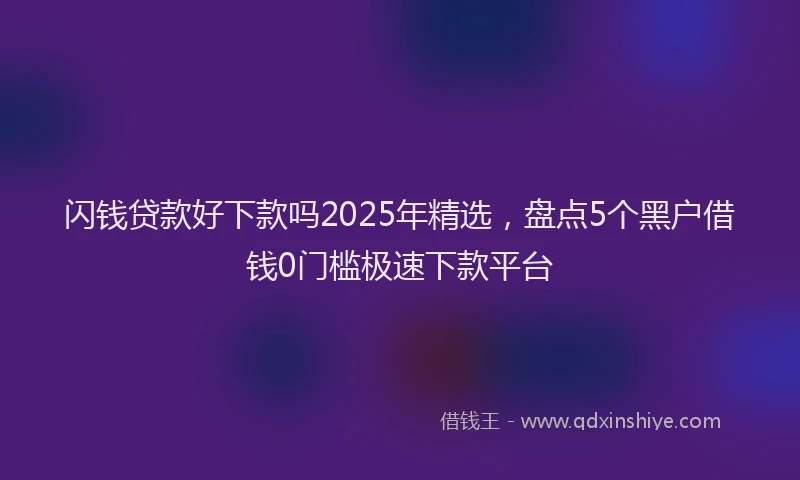 闪钱贷款好下款吗2025年精选，盘点5个黑户借钱0门槛极速下款平台